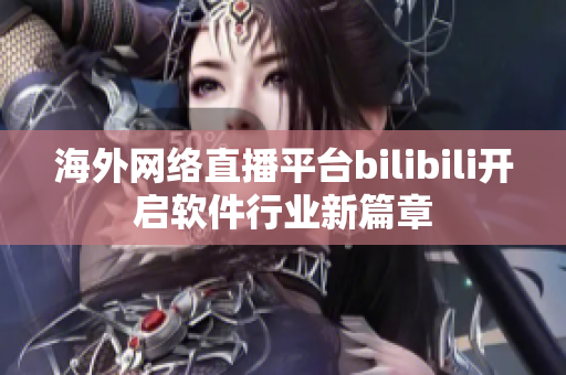 海外網(wǎng)絡(luò)直播平臺(tái)bilibili開啟軟件行業(yè)新篇章