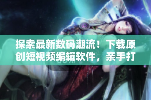 探索最新數(shù)碼潮流！下載原創(chuàng)短視頻編輯軟件，親手打造個(gè)性影像效果