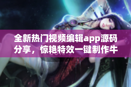 全新熱門視頻編輯app源碼分享，驚艷特效一鍵制作牛逼短視頻