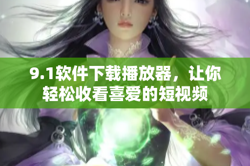 9.1軟件下載播放器，讓你輕松收看喜愛的短視頻