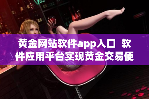 黃金網(wǎng)站軟件app入口  軟件應(yīng)用平臺實現(xiàn)黃金交易便捷化