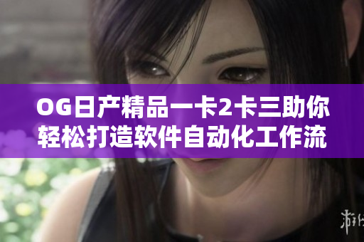 OG日產(chǎn)精品一卡2卡三助你輕松打造軟件自動化工作流
