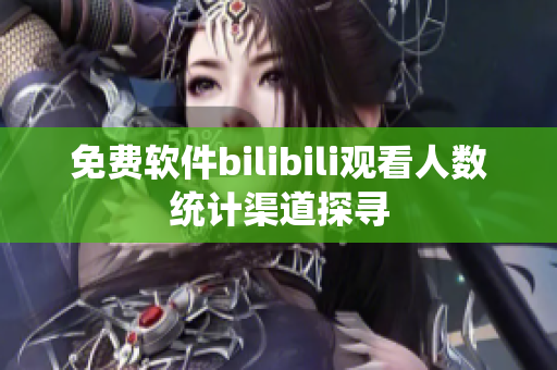 免費(fèi)軟件bilibili觀看人數(shù)統(tǒng)計渠道探尋