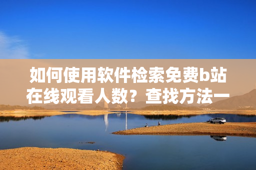 如何使用軟件檢索免費(fèi)b站在線(xiàn)觀看人數(shù)？查找方法一網(wǎng)打盡!