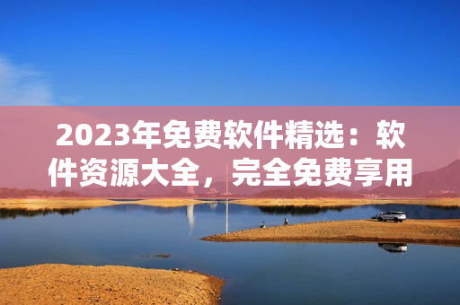 2023年免費軟件精選：軟件資源大全，完全免費享用