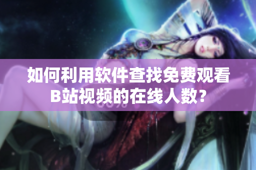 如何利用軟件查找免費(fèi)觀看B站視頻的在線人數(shù)？
