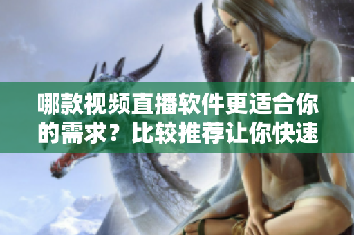 哪款視頻直播軟件更適合你的需求？比較推薦讓你快速找到最合適的軟件