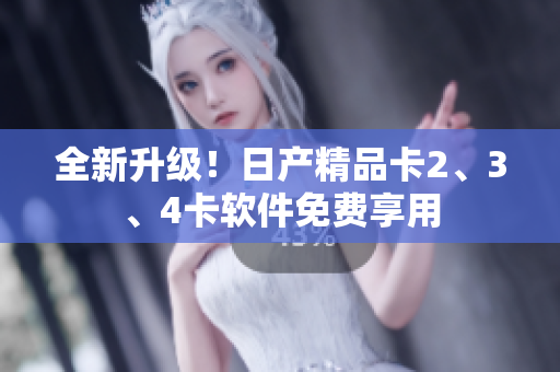 全新升級！日產(chǎn)精品卡2、3、4卡軟件免費享用