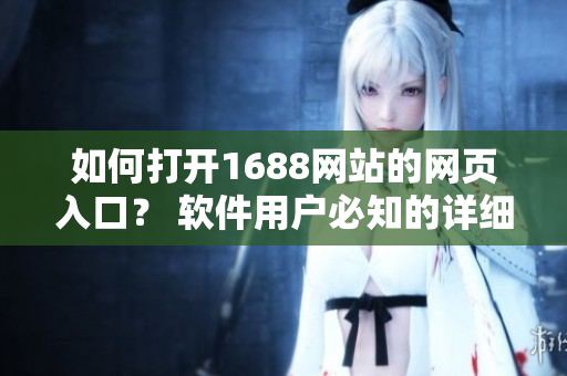 如何打開1688網(wǎng)站的網(wǎng)頁入口？ 軟件用戶必知的詳細(xì)操作指南