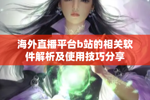海外直播平臺b站的相關軟件解析及使用技巧分享
