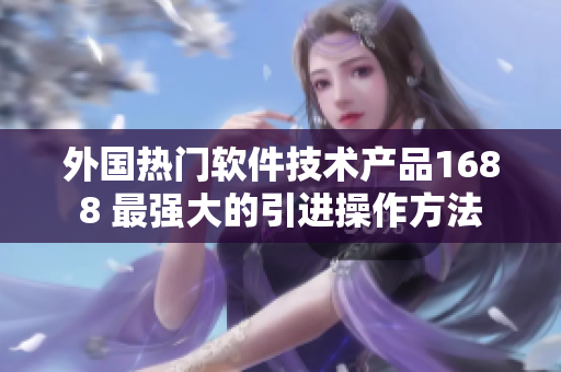 外國熱門軟件技術(shù)產(chǎn)品1688 最強大的引進操作方法