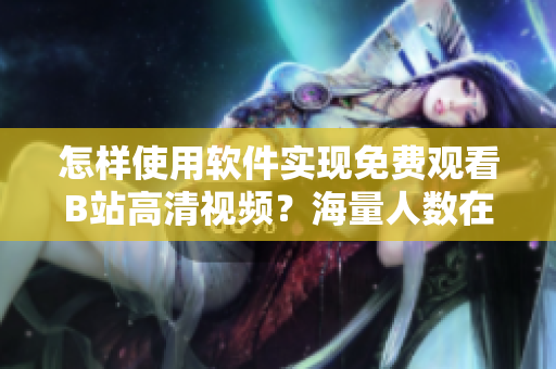 怎樣使用軟件實(shí)現(xiàn)免費(fèi)觀看B站高清視頻？海量人數(shù)在線指導(dǎo)！