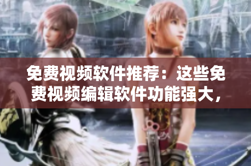 免費視頻軟件推薦：這些免費視頻編輯軟件功能強大，簡單易用