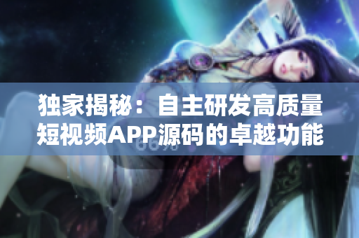 獨(dú)家揭秘：自主研發(fā)高質(zhì)量短視頻APP源碼的卓越功能