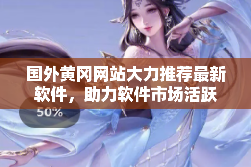 國外黃岡網(wǎng)站大力推薦最新軟件，助力軟件市場活躍