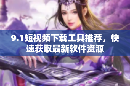 9.1短視頻下載工具推薦，快速獲取最新軟件資源