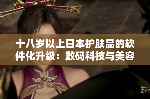 十八歲以上日本護膚品的軟件化升級：數(shù)碼科技與美容相融的新領(lǐng)域
