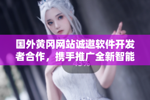 國外黃岡網(wǎng)站誠邀軟件開發(fā)者合作，攜手推廣全新智能應(yīng)用