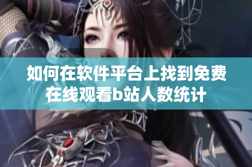 如何在軟件平臺(tái)上找到免費(fèi)在線觀看b站人數(shù)統(tǒng)計(jì)