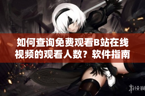 如何查詢免費(fèi)觀看B站在線視頻的觀看人數(shù)？軟件指南教你找到最新數(shù)據(jù)