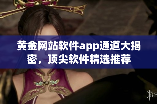 黃金網(wǎng)站軟件app通道大揭密，頂尖軟件精選推薦