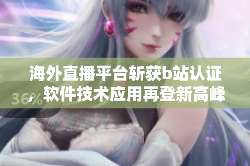 海外直播平臺(tái)斬獲b站認(rèn)證，軟件技術(shù)應(yīng)用再登新高峰