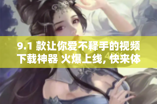 9.1 款讓你愛不釋手的視頻下載神器 火爆上線, 快來體驗(yàn)！