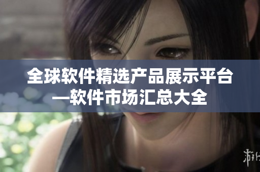 全球軟件精選產(chǎn)品展示平臺(tái)—軟件市場(chǎng)匯總大全