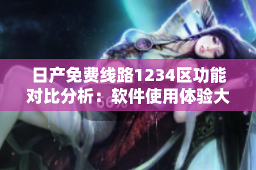 日產(chǎn)免費線路1234區(qū)功能對比分析：軟件使用體驗大揭秘