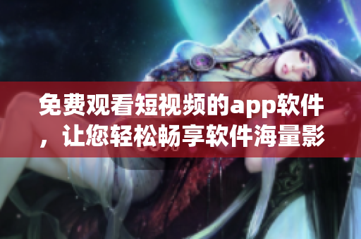 免費(fèi)觀看短視頻的app軟件，讓您輕松暢享軟件海量影視資源