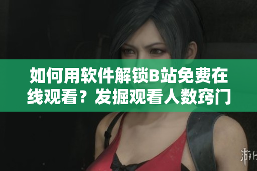 如何用軟件解鎖B站免費在線觀看？發(fā)掘觀看人數(shù)竅門