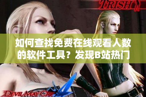 如何查找免費在線觀看人數(shù)的軟件工具？發(fā)現(xiàn)B站熱門視頻觀看量方法