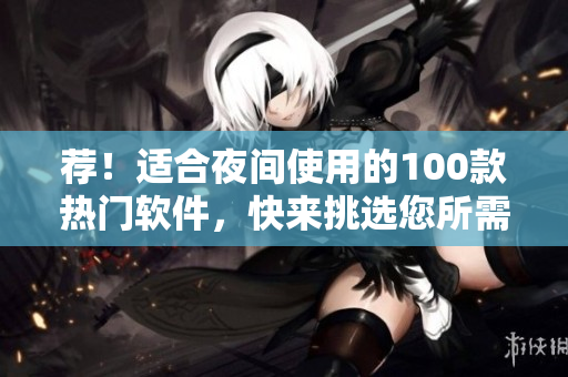 薦！適合夜間使用的100款熱門(mén)軟件，快來(lái)挑選您所需的吧!