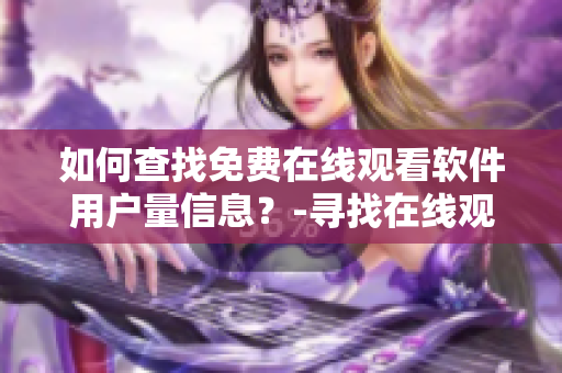 如何查找免費在線觀看軟件用戶量信息？-尋找在線觀看人數(shù)的方法