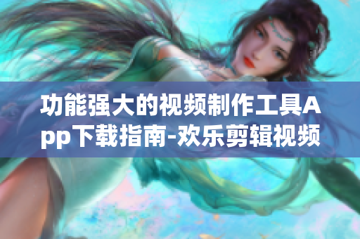 功能強(qiáng)大的視頻制作工具App下載指南-歡樂剪輯視頻軟件推薦