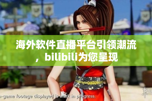 海外軟件直播平臺引領(lǐng)潮流，bilibili為您呈現(xiàn)