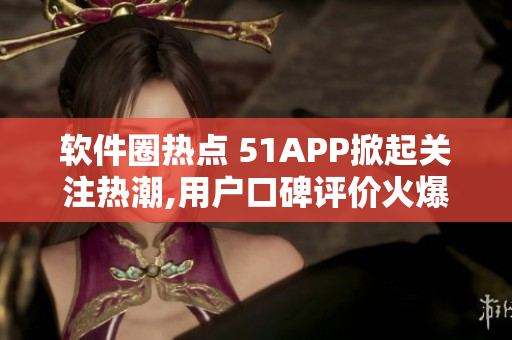 軟件圈熱點(diǎn) 51APP掀起關(guān)注熱潮,用戶口碑評(píng)價(jià)火爆