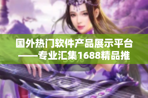 國外熱門軟件產(chǎn)品展示平臺——專業(yè)匯集1688精品推薦