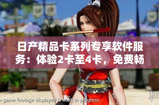日產(chǎn)精品卡系列專享軟件服務(wù)：體驗2卡至4卡，免費(fèi)暢享創(chuàng)新應(yīng)用