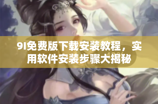 9I免費(fèi)版下載安裝教程，實(shí)用軟件安裝步驟大揭秘