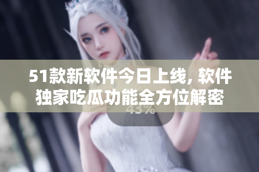 51款新軟件今日上線, 軟件獨(dú)家吃瓜功能全方位解密