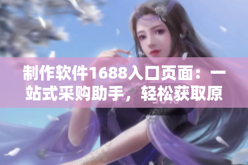 制作軟件1688入口頁面：一站式采購助手，輕松獲取原料及相關(guān)信息