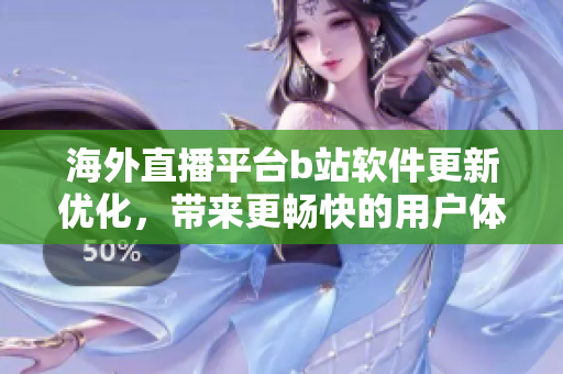 海外直播平臺b站軟件更新優(yōu)化，帶來更暢快的用戶體驗