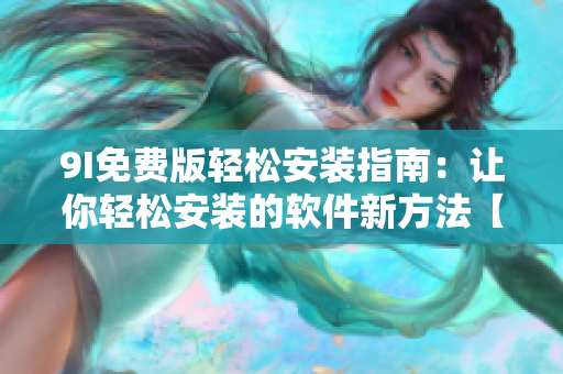 9I免費版輕松安裝指南：讓你輕松安裝的軟件新方法【適用所有人】
