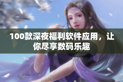 100款深夜福利軟件應(yīng)用，讓你盡享數(shù)碼樂(lè)趣