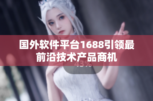 國外軟件平臺1688引領(lǐng)最前沿技術(shù)產(chǎn)品商機
