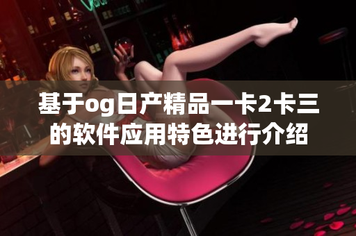基于og日產精品一卡2卡三的軟件應用特色進行介紹