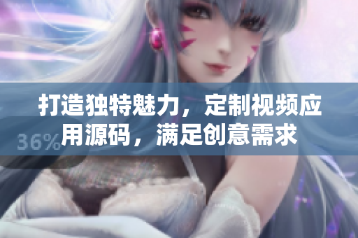 打造獨特魅力，定制視頻應用源碼，滿足創(chuàng)意需求