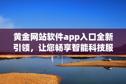 黃金網(wǎng)站軟件app入口全新引領(lǐng)，讓您暢享智能科技服務(wù)!