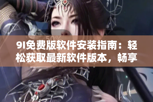9I免費(fèi)版軟件安裝指南：輕松獲取最新軟件版本，暢享免費(fèi)服務(wù)